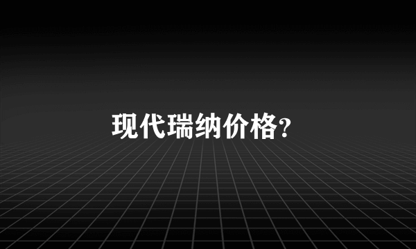 现代瑞纳价格？