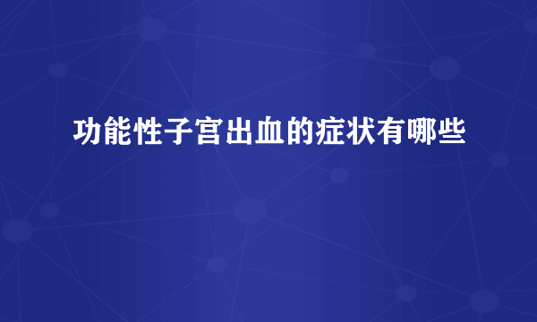 功能性子宫出血的症状有哪些