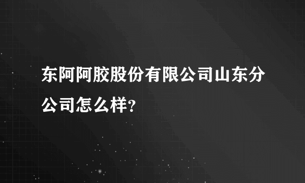 东阿阿胶股份有限公司山东分公司怎么样？