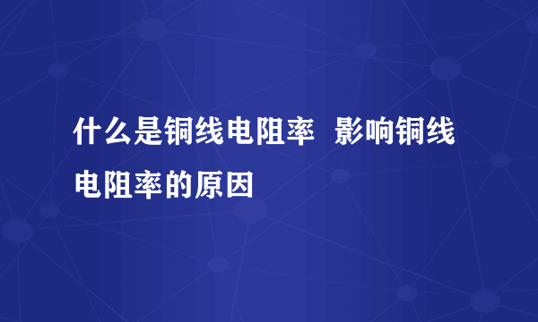 什么是铜线电阻率  影响铜线电阻率的原因