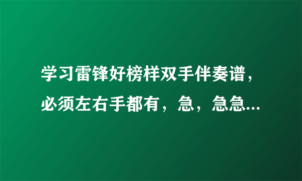 学习雷锋好榜样双手伴奏谱，必须左右手都有，急，急急！！！！！！！