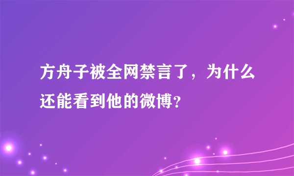 方舟子被全网禁言了，为什么还能看到他的微博？