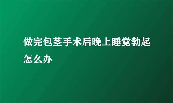 做完包茎手术后晚上睡觉勃起怎么办