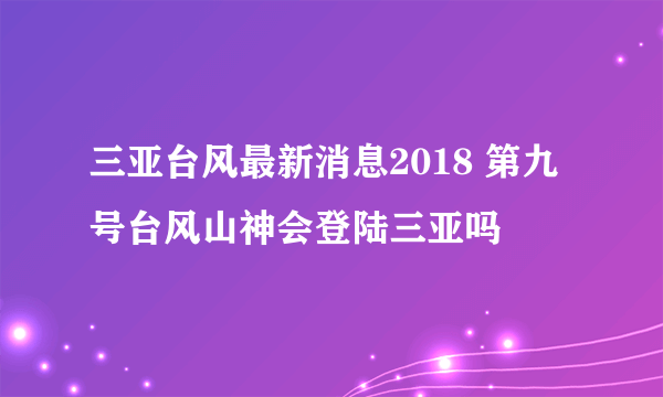 三亚台风最新消息2018 第九号台风山神会登陆三亚吗