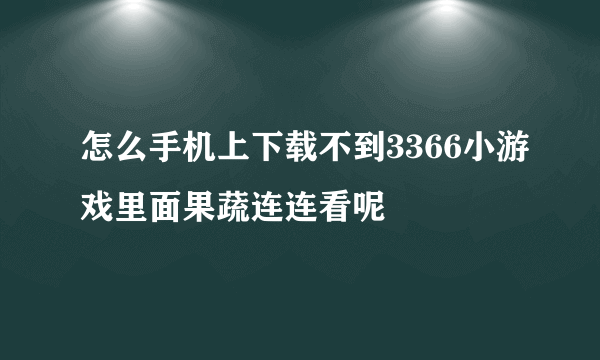 怎么手机上下载不到3366小游戏里面果蔬连连看呢