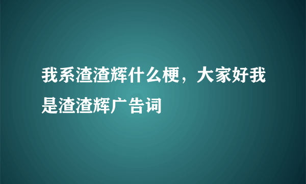 我系渣渣辉什么梗，大家好我是渣渣辉广告词