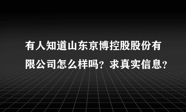 有人知道山东京博控股股份有限公司怎么样吗？求真实信息？