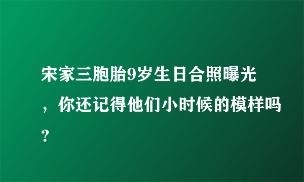 宋家三胞胎9岁生日合照曝光，你还记得他们小时候的模样吗？