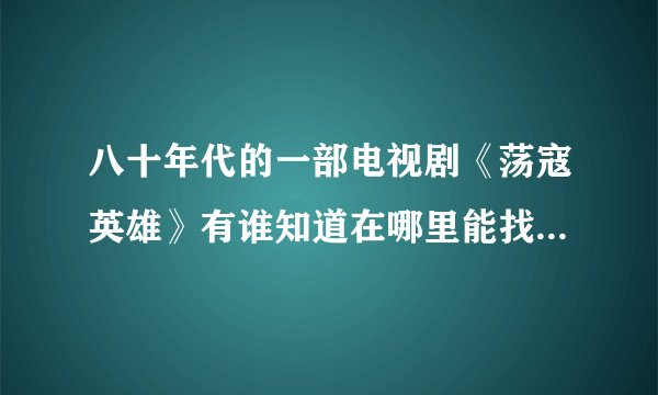 八十年代的一部电视剧《荡寇英雄》有谁知道在哪里能找到，谢谢