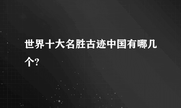 世界十大名胜古迹中国有哪几个?