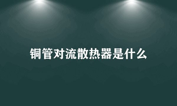 铜管对流散热器是什么