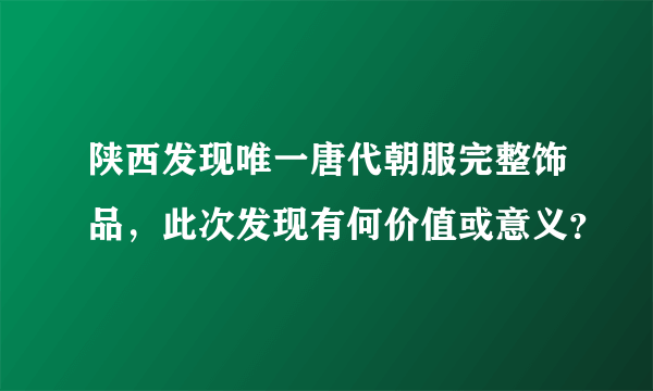 陕西发现唯一唐代朝服完整饰品，此次发现有何价值或意义？