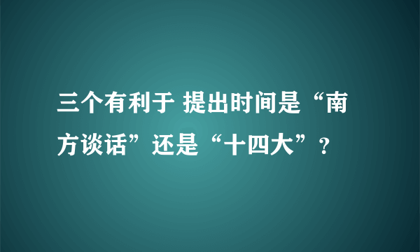 三个有利于 提出时间是“南方谈话”还是“十四大”？