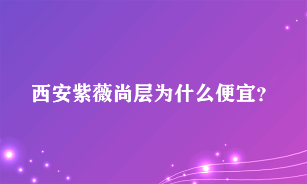 西安紫薇尚层为什么便宜？