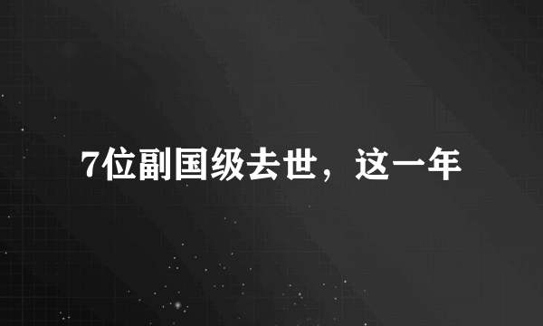 7位副国级去世，这一年