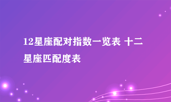 12星座配对指数一览表 十二星座匹配度表