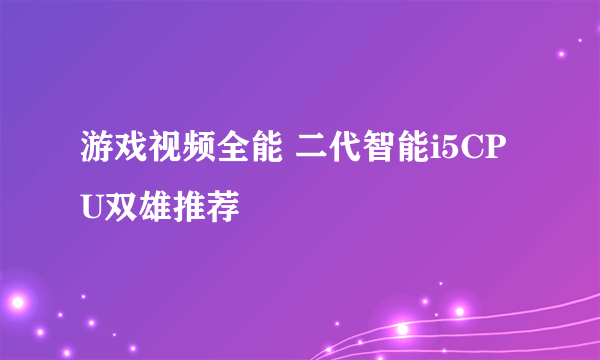 游戏视频全能 二代智能i5CPU双雄推荐