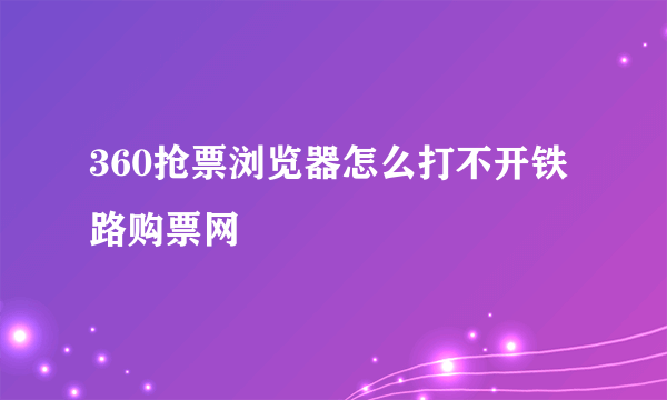 360抢票浏览器怎么打不开铁路购票网