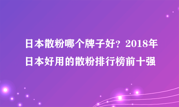 日本散粉哪个牌子好？2018年日本好用的散粉排行榜前十强