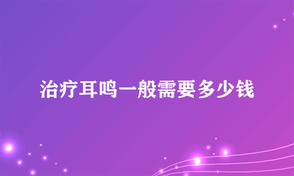 治疗耳鸣一般需要多少钱