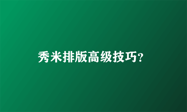 秀米排版高级技巧？