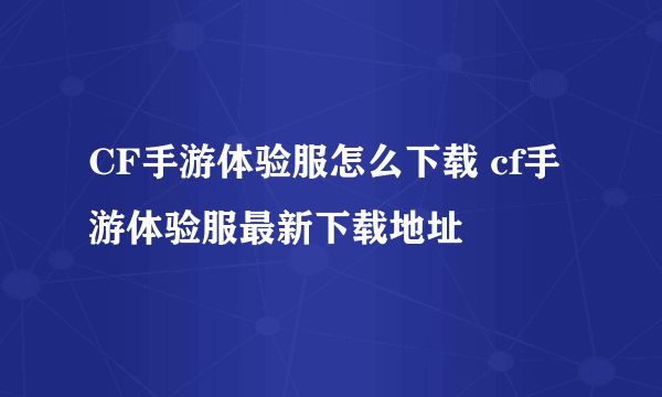 CF手游体验服怎么下载 cf手游体验服最新下载地址