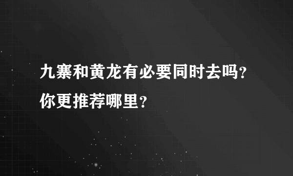 九寨和黄龙有必要同时去吗？你更推荐哪里？