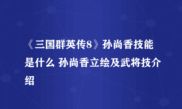 《三国群英传8》孙尚香技能是什么 孙尚香立绘及武将技介绍