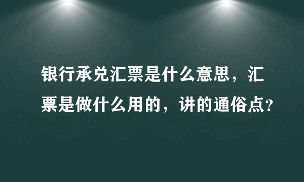 银行承兑汇票是什么意思，汇票是做什么用的，讲的通俗点？