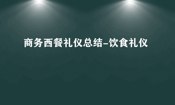 商务西餐礼仪总结-饮食礼仪