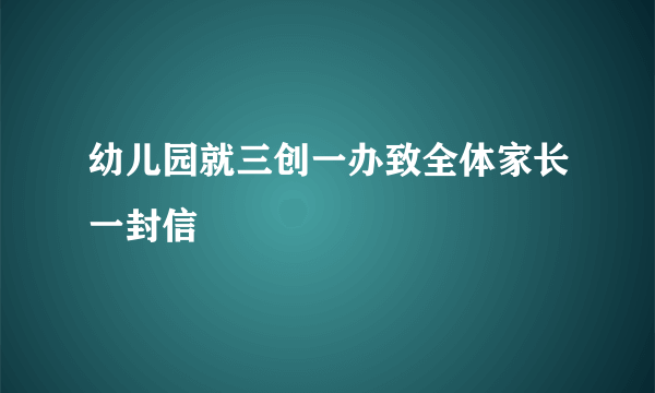 幼儿园就三创一办致全体家长一封信