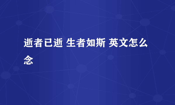 逝者已逝 生者如斯 英文怎么念