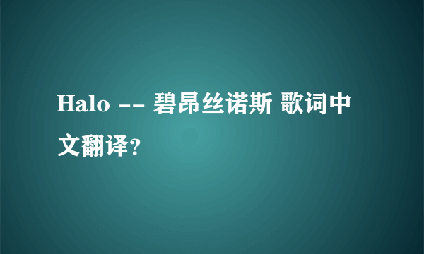 Halo -- 碧昂丝诺斯 歌词中文翻译？