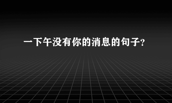 一下午没有你的消息的句子？