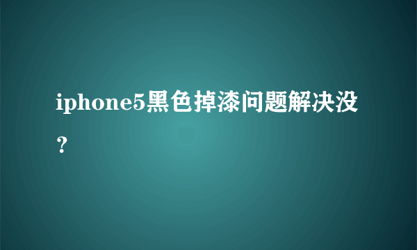 iphone5黑色掉漆问题解决没？