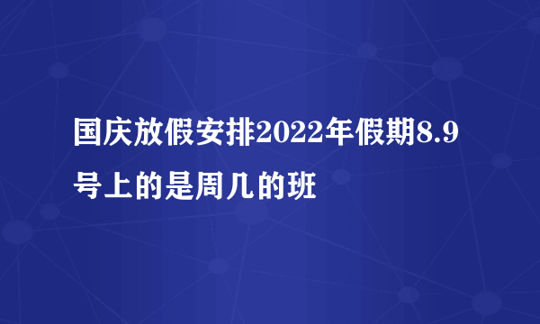 国庆放假安排2022年假期8.9号上的是周几的班