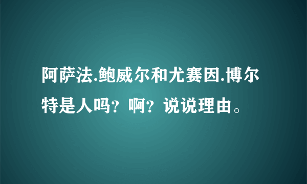 阿萨法.鲍威尔和尤赛因.博尔特是人吗？啊？说说理由。