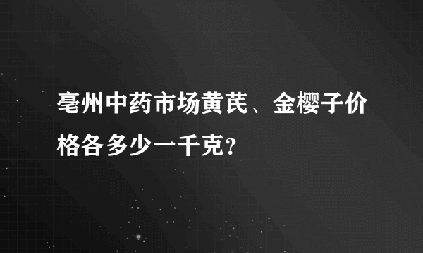 亳州中药市场黄芪、金樱子价格各多少一千克？