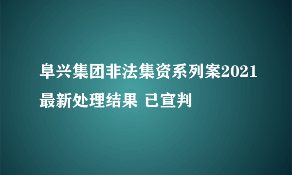 阜兴集团非法集资系列案2021最新处理结果 已宣判