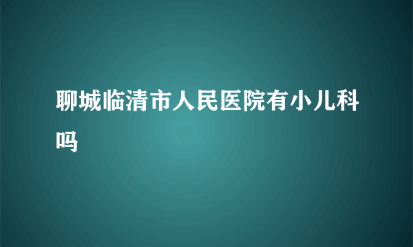 聊城临清市人民医院有小儿科吗