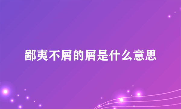 鄙夷不屑的屑是什么意思