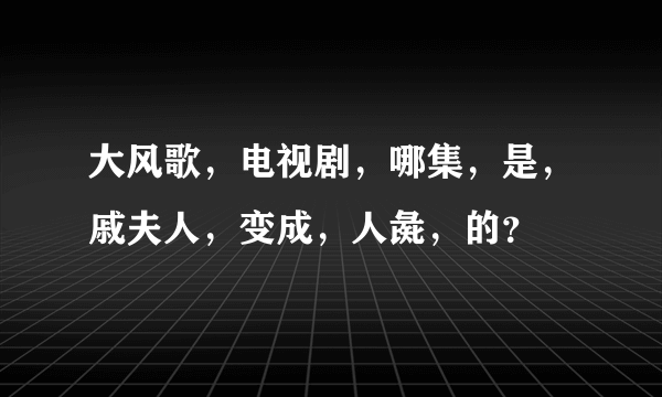 大风歌，电视剧，哪集，是，戚夫人，变成，人彘，的？