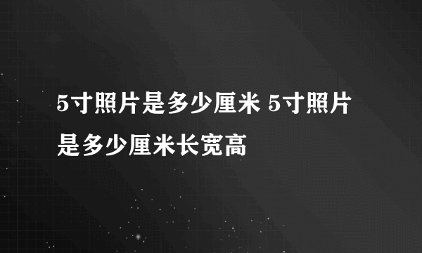 5寸照片是多少厘米 5寸照片是多少厘米长宽高