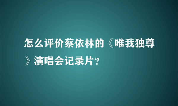 怎么评价蔡依林的《唯我独尊》演唱会记录片？