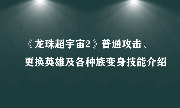 《龙珠超宇宙2》普通攻击、更换英雄及各种族变身技能介绍