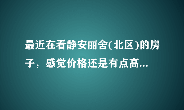 最近在看静安丽舍(北区)的房子，感觉价格还是有点高，这个小区之前价格如何？大概多少钱？