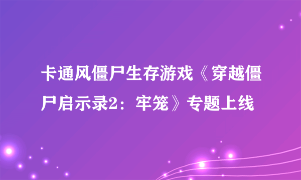 卡通风僵尸生存游戏《穿越僵尸启示录2：牢笼》专题上线