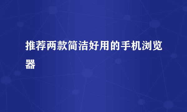 推荐两款简洁好用的手机浏览器