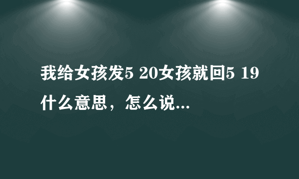 我给女孩发5 20女孩就回5 19什么意思，怎么说的都有 到底什么意思？