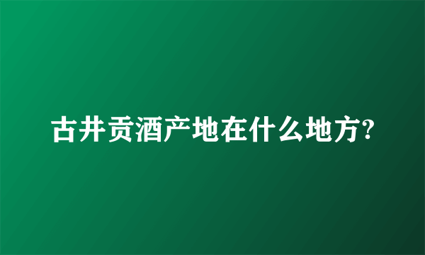 古井贡酒产地在什么地方?